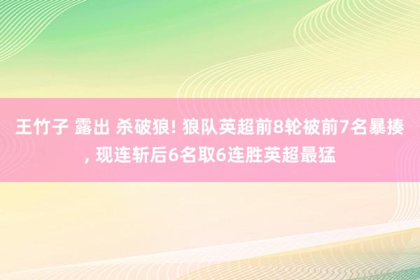 王竹子 露出 杀破狼! 狼队英超前8轮被前7名暴揍， 现连斩后6名取6连胜英超最猛