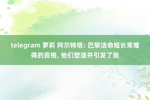 telegram 萝莉 阿尔特塔: 巴黎活命短长常难得的资格， 他们塑造并引发了我