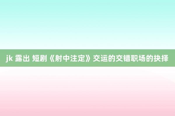 jk 露出 短剧《射中注定》交运的交错职场的抉择