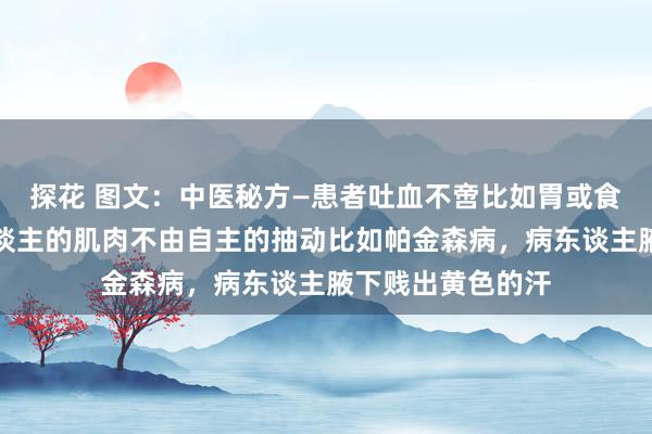 探花 图文：中医秘方—患者吐血不啻比如胃或食谈出血等，病东谈主的肌肉不由自主的抽动比如帕金森病，病东谈主腋下贱出黄色的汗