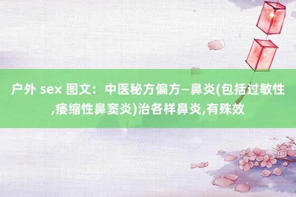 户外 sex 图文：中医秘方偏方—鼻炎(包括过敏性，痿缩性鼻窦炎)治各样鼻炎，有殊效