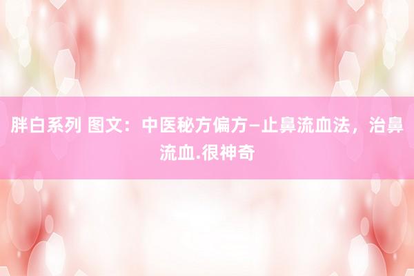 胖白系列 图文：中医秘方偏方—止鼻流血法，治鼻流血.很神奇
