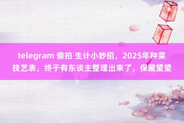 telegram 偷拍 生计小妙招，2025年种菜技艺表，终于有东谈主整理出来了，保藏望望
