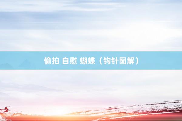 偷拍 自慰 蝴蝶（钩针图解）