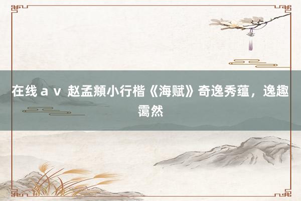 在线ａｖ 赵孟頫小行楷《海赋》奇逸秀蕴，逸趣霭然