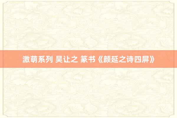 激萌系列 吴让之 篆书《颜延之诗四屏》