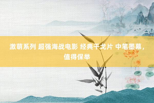 激萌系列 超强海战电影 经典干戈片 中笔墨幕，值得保举