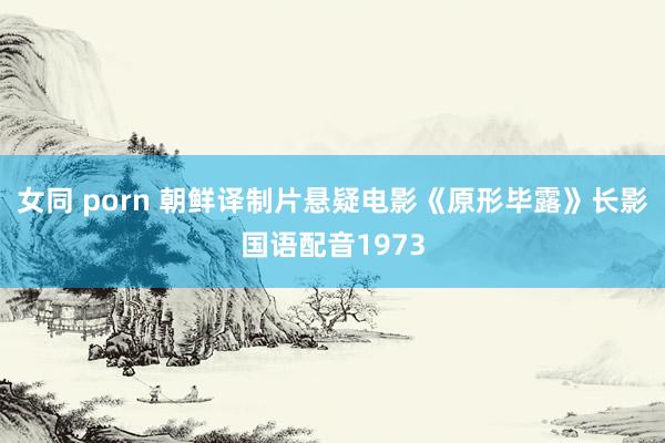 女同 porn 朝鲜译制片悬疑电影《原形毕露》长影国语配音1973