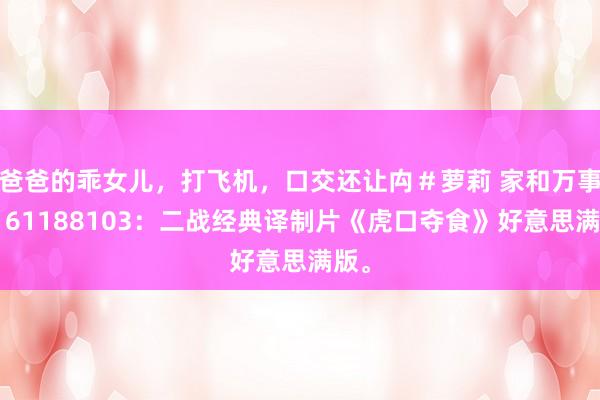 爸爸的乖女儿，打飞机，口交还让禸＃萝莉 家和万事兴161188103：二战经典译制片《虎口夺食》好意思满版。