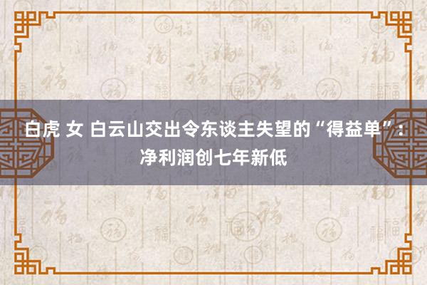 白虎 女 白云山交出令东谈主失望的“得益单”：净利润创七年新低
