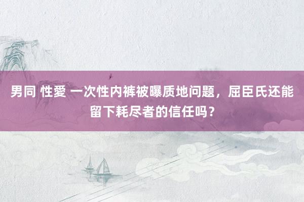 男同 性愛 一次性内裤被曝质地问题，屈臣氏还能留下耗尽者的信任吗？